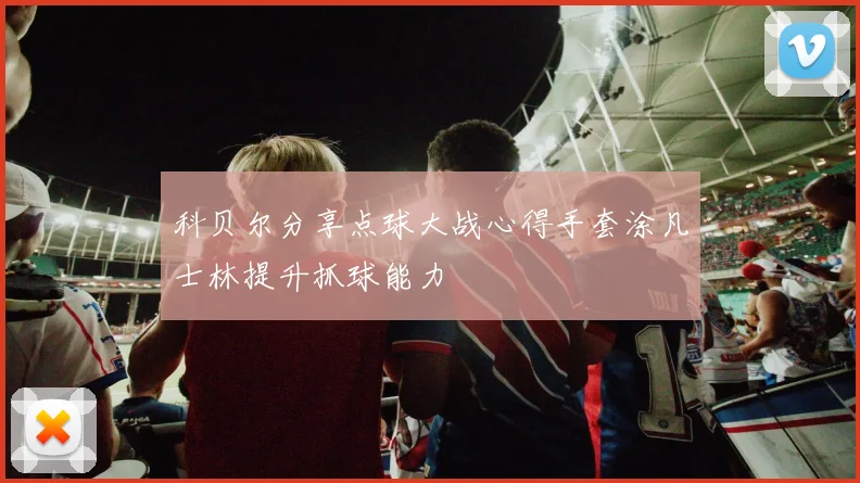科贝尔分享点球大战心得手套涂凡士林提升抓球能力