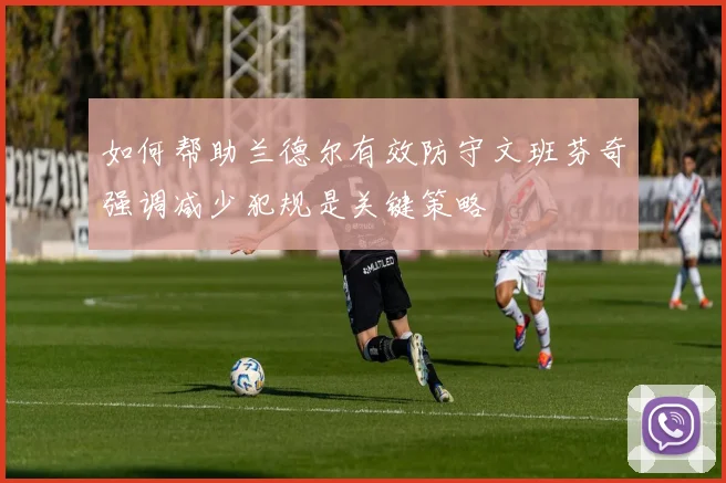 如何帮助兰德尔有效防守文班芬奇强调减少犯规是关键策略