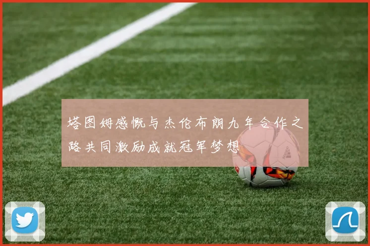 塔图姆感慨与杰伦布朗九年合作之路共同激励成就冠军梦想