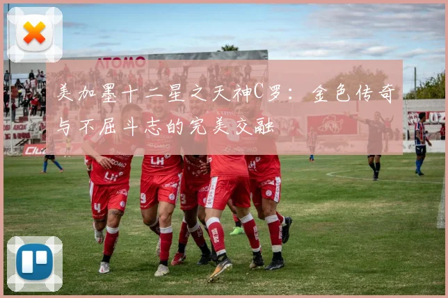 美加墨十二星之天神C罗：金色传奇与不屈斗志的完美交融