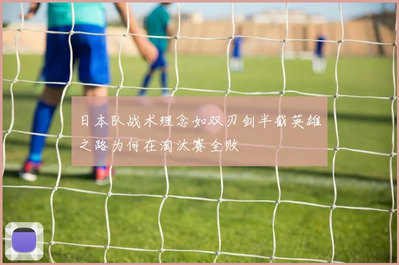 日本队战术理念如双刃剑半截英雄之路为何在淘汰赛全败