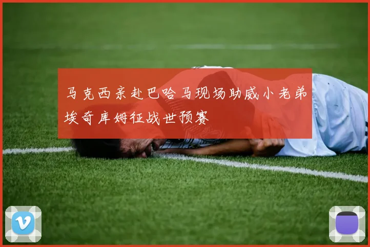 马克西亲赴巴哈马现场助威小老弟埃奇库姆征战世预赛