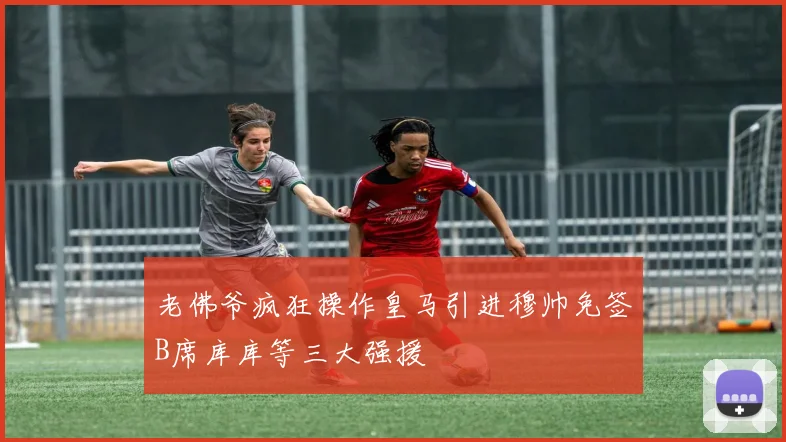 老佛爷疯狂操作皇马引进穆帅免签B席库库等三大强援