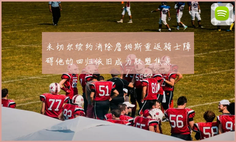 米切尔续约消除詹姆斯重返骑士障碍他的回归依旧成为联盟焦点