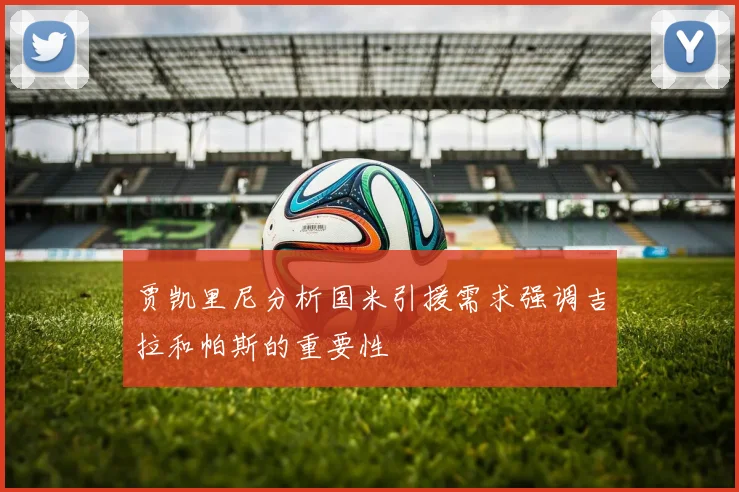 贾凯里尼分析国米引援需求强调吉拉和帕斯的重要性