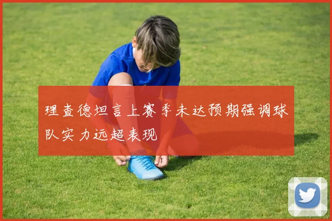理查德坦言上赛季未达预期强调球队实力远超表现