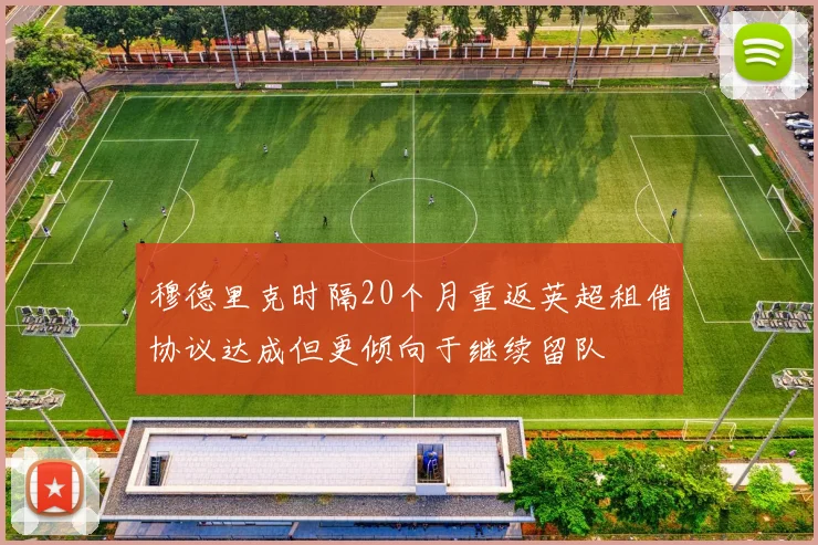 穆德里克时隔20个月重返英超租借协议达成但更倾向于继续留队