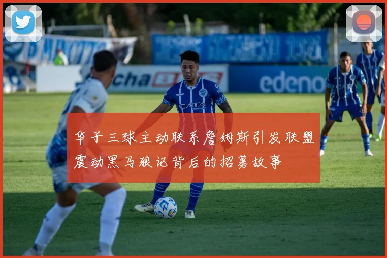 华子三球主动联系詹姆斯引发联盟震动黑马狼记背后的招募故事