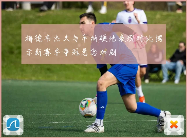 梅德韦杰夫与辛纳硬地表现对比揭示新赛季争冠悬念加剧