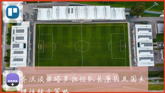 齐沃谈劳塔罗担任队长原因及国米理性转会策略