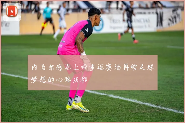 内马尔感恩上帝重返赛场再续足球梦想的心路历程