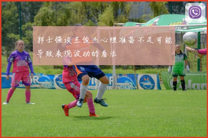郭士强谈王俊杰心理准备不足可能导致表现波动的看法