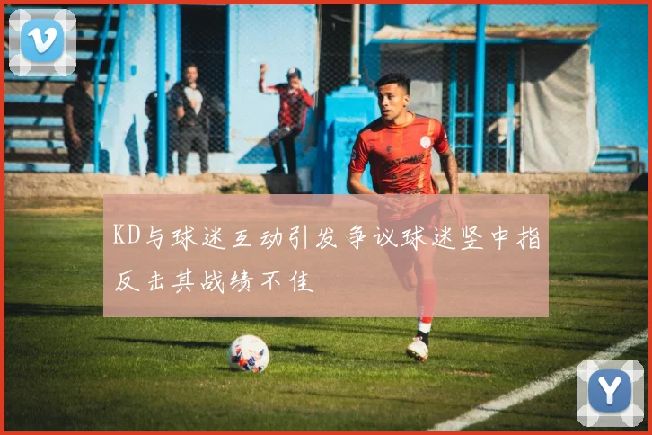 KD与球迷互动引发争议球迷竖中指反击其战绩不佳