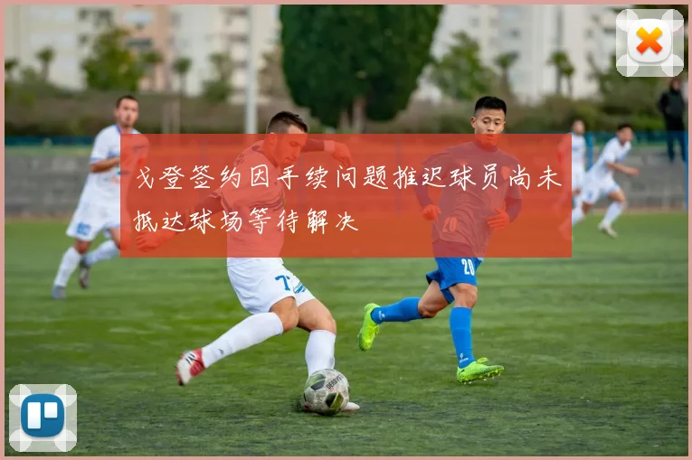 戈登签约因手续问题推迟球员尚未抵达球场等待解决