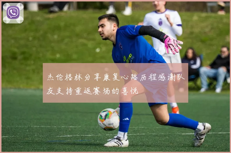 杰伦格林分享康复心路历程感谢队友支持重返赛场的喜悦