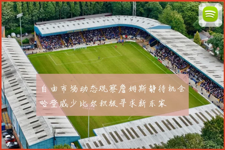 自由市场动态观察詹姆斯静待机会哈登威少比尔积极寻求新东家