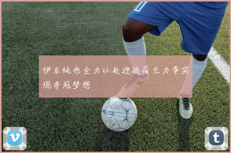 伊东纯也全力以赴迎战荷兰力争实现夺冠梦想