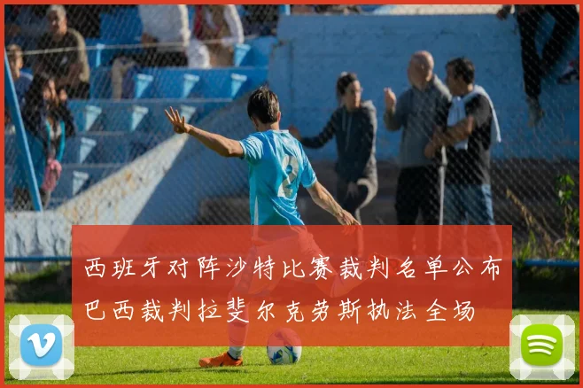 西班牙对阵沙特比赛裁判名单公布巴西裁判拉斐尔克劳斯执法全场