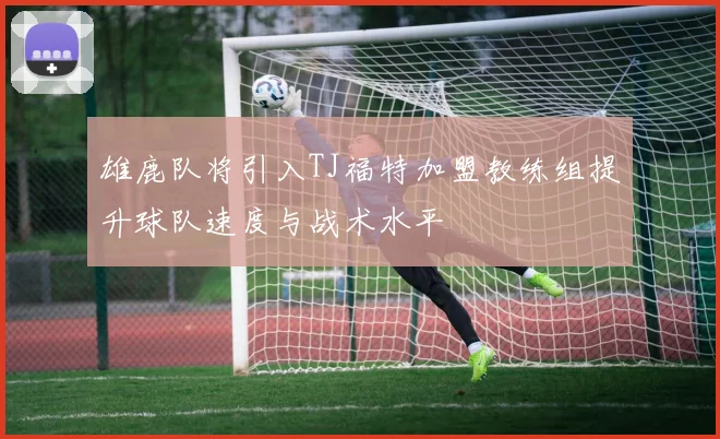 雄鹿队将引入TJ福特加盟教练组提升球队速度与战术水平