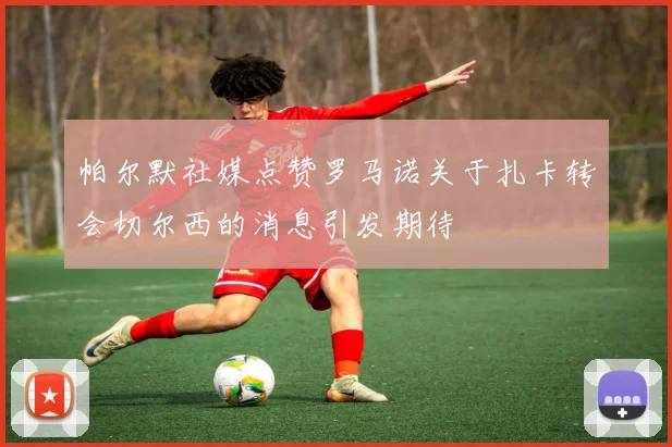 帕尔默社媒点赞罗马诺关于扎卡转会切尔西的消息引发期待