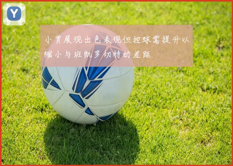 小贾展现出色表现但控球需提升以缩小与班凯罗切特的差距