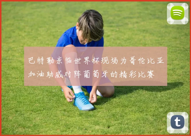 巴特勒亲临世界杯现场为哥伦比亚加油助威对阵葡萄牙的精彩比赛