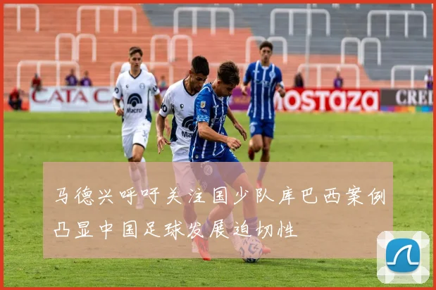 马德兴呼吁关注国少队库巴西案例凸显中国足球发展迫切性