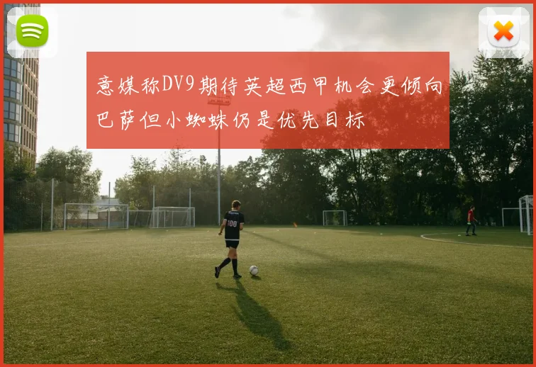 意媒称DV9期待英超西甲机会更倾向巴萨但小蜘蛛仍是优先目标
