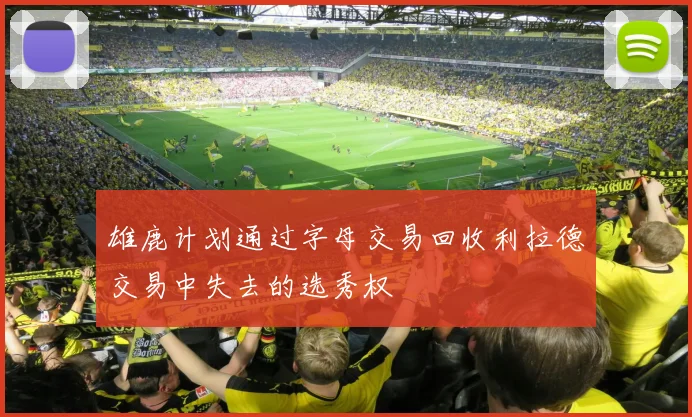雄鹿计划通过字母交易回收利拉德交易中失去的选秀权