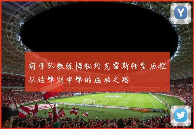 前母队教练揭秘约克雷斯转型历程从边锋到中锋的成功之路