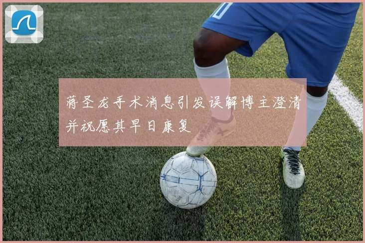 蒋圣龙手术消息引发误解博主澄清并祝愿其早日康复