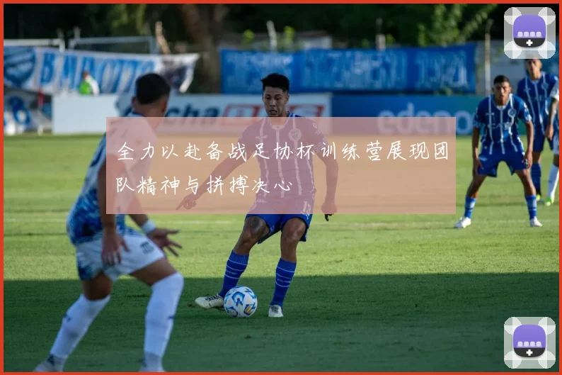 全力以赴备战足协杯训练营展现团队精神与拼搏决心