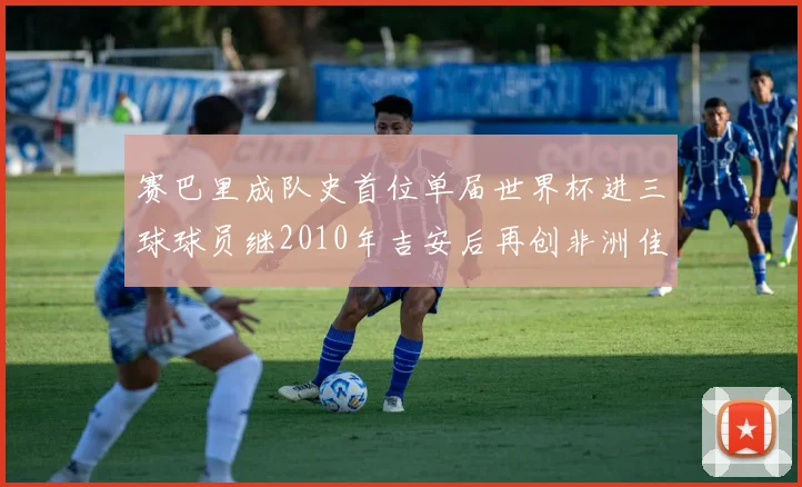 赛巴里成队史首位单届世界杯进三球球员继2010年吉安后再创非洲佳绩