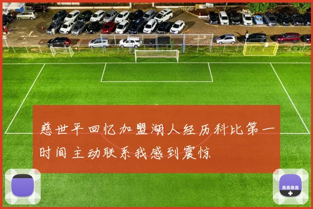 慈世平回忆加盟湖人经历科比第一时间主动联系我感到震惊