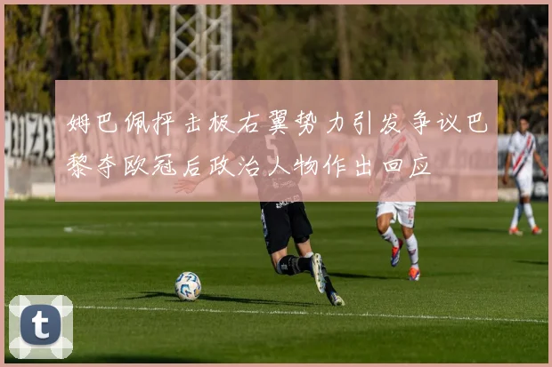 姆巴佩抨击极右翼势力引发争议巴黎夺欧冠后政治人物作出回应