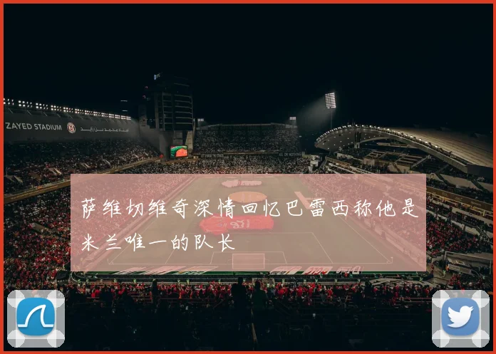 萨维切维奇深情回忆巴雷西称他是米兰唯一的队长