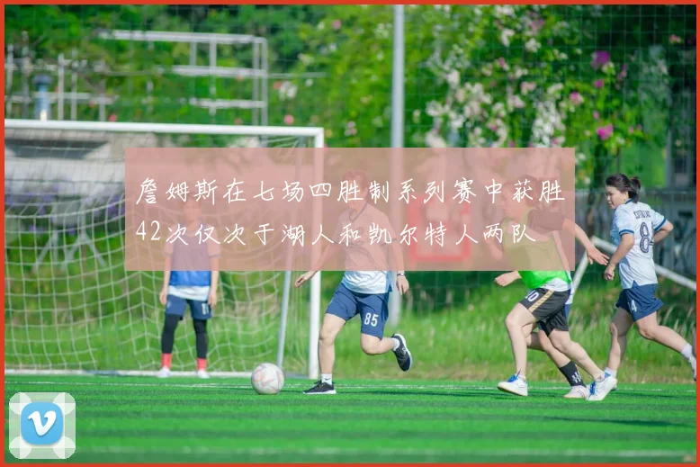 詹姆斯在七场四胜制系列赛中获胜42次仅次于湖人和凯尔特人两队