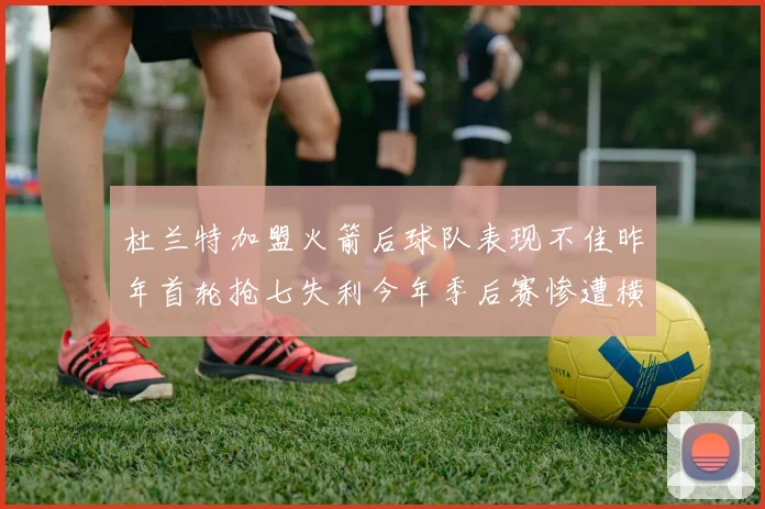 杜兰特加盟火箭后球队表现不佳昨年首轮抢七失利今年季后赛惨遭横扫