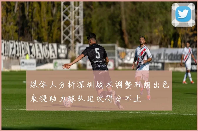 媒体人分析深圳战术调整布朗出色表现助力球队进攻得分不止