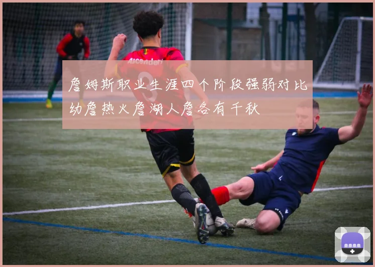 詹姆斯职业生涯四个阶段强弱对比幼詹热火詹湖人詹各有千秋