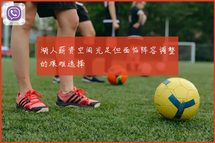 湖人薪资空间充足但面临阵容调整的艰难选择