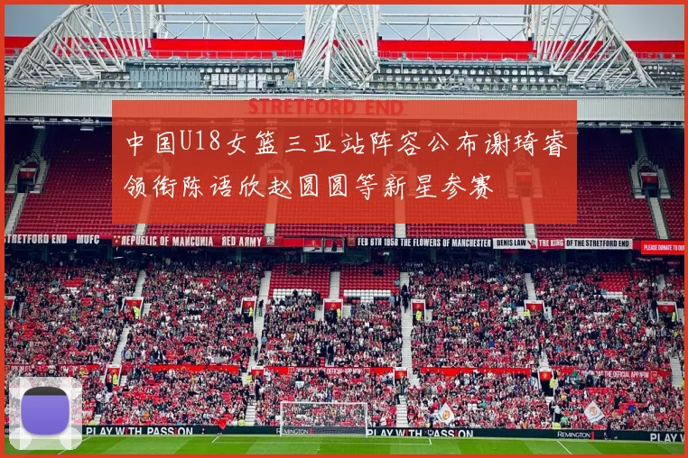 中国U18女篮三亚站阵容公布谢琦睿领衔陈语欣赵圆圆等新星参赛