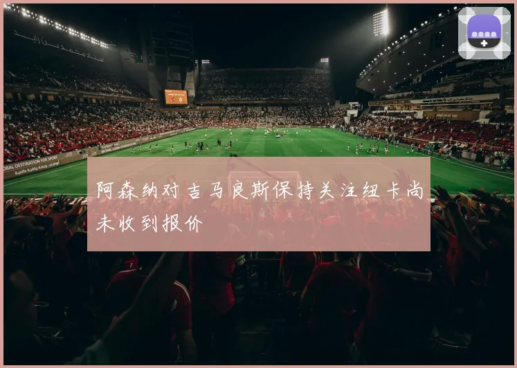 阿森纳对吉马良斯保持关注纽卡尚未收到报价