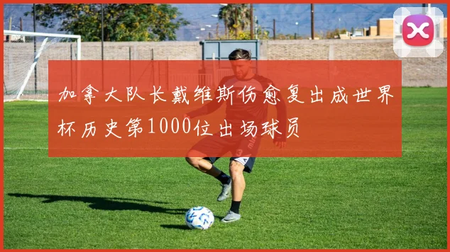 加拿大队长戴维斯伤愈复出成世界杯历史第1000位出场球员